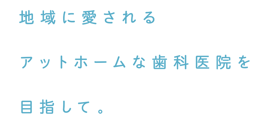 地域に愛されるアットホームな歯科医院を目指して。